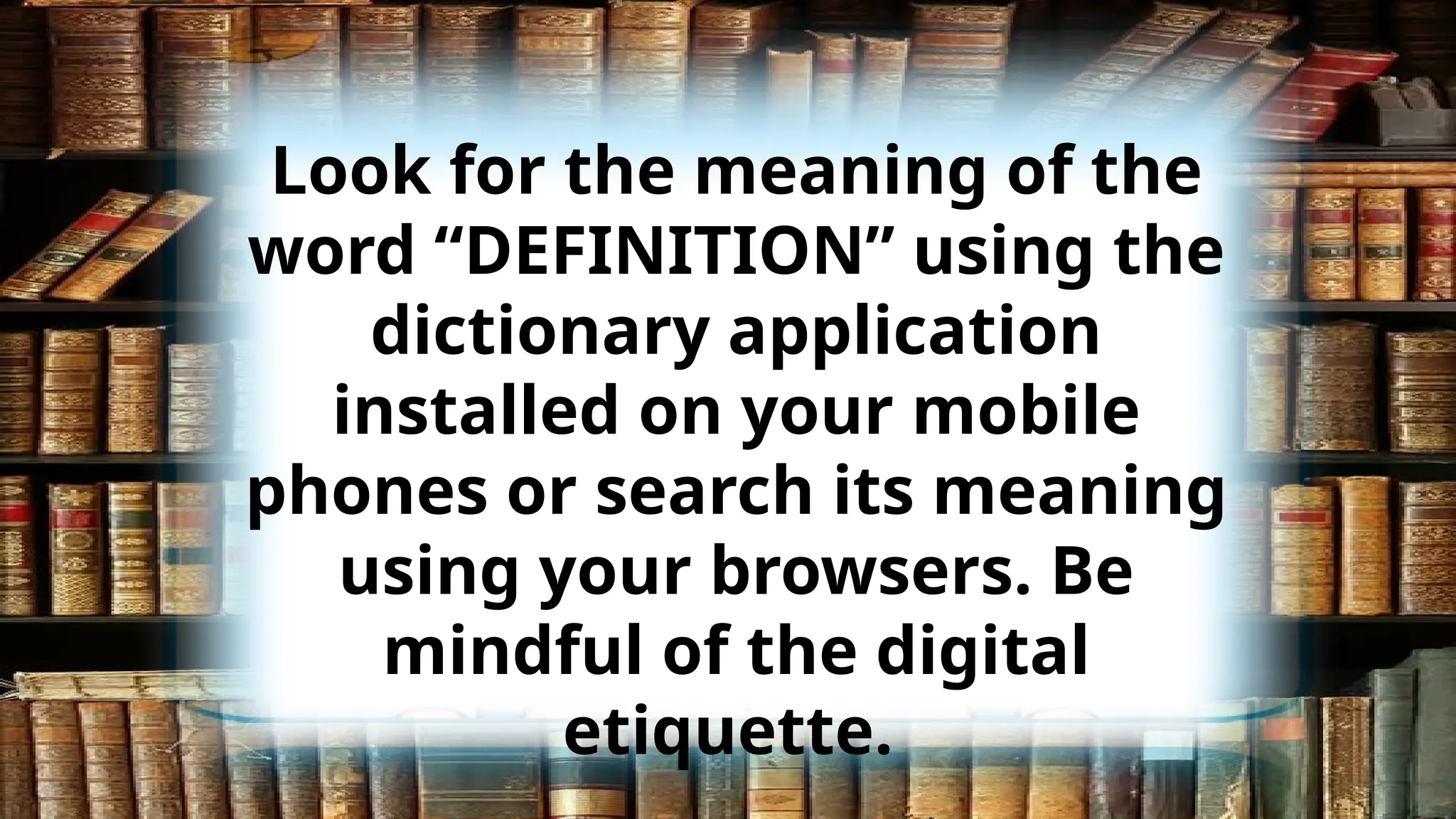 Look for the meaning of the
word “DEFINITION” using the
dictionary application
installed on your mobile
phones or search its meaning
using your browsers. Be
mindful of the digital
etiquette.
 