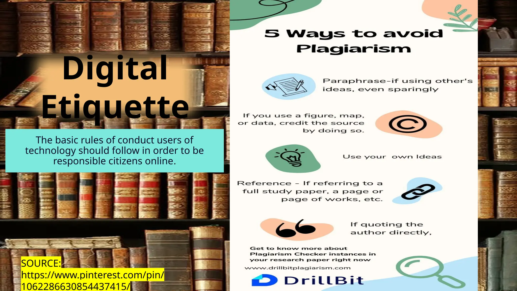 Digital
Etiquette
SOURCE:
https://www.pinterest.com/pin/
1062286630854437415/
The basic rules of conduct users of
technology should follow in order to be
responsible citizens online.
 