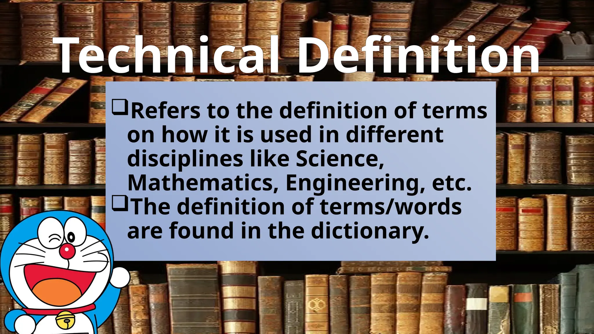 Technical Definition
Refers to the definition of terms
on how it is used in different
disciplines like Science,
Mathematics, Engineering, etc.
The definition of terms/words
are found in the dictionary.
 