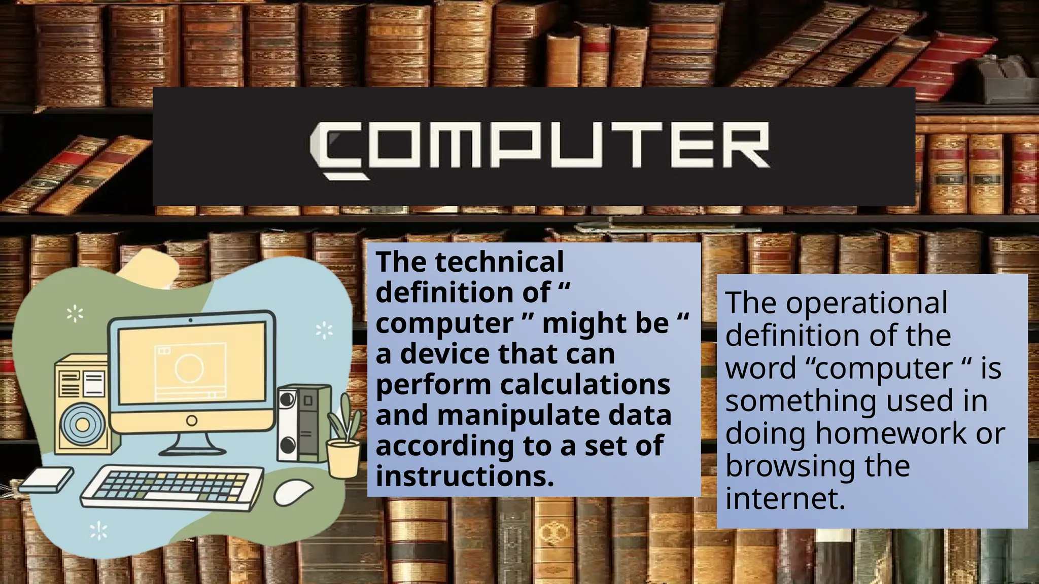 The operational
definition of the
word “computer “ is
something used in
doing homework or
browsing the
internet.
The technical
definition of “
computer ” might be “
a device that can
perform calculations
and manipulate data
according to a set of
instructions.
 