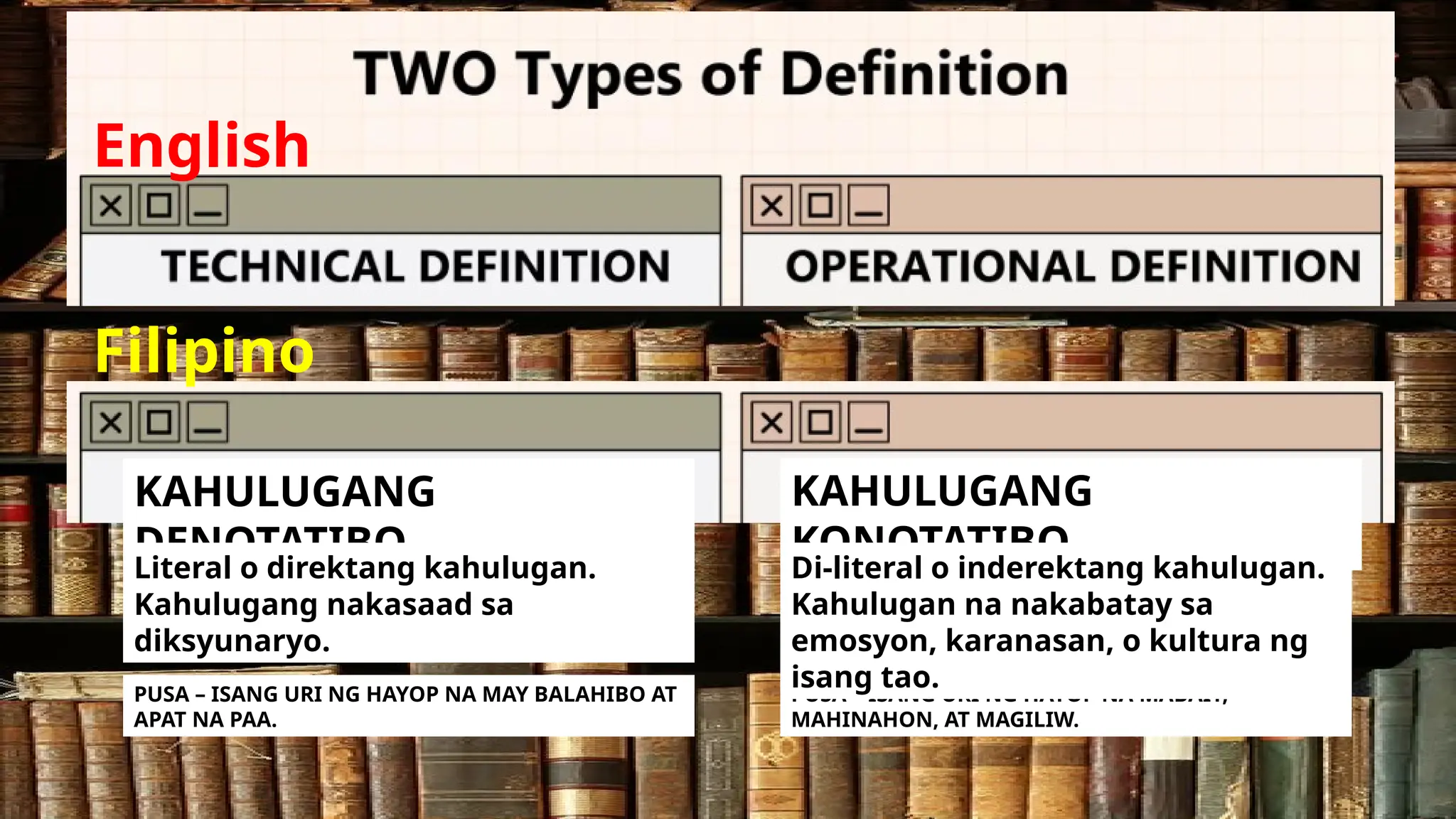 English
Filipino
KAHULUGANG
DENOTATIBO
KAHULUGANG
KONOTATIBO
PUSA – ISANG URI NG HAYOP NA MAY BALAHIBO AT
APAT NA PAA.
PUSA – ISANG URI NG HAYOP NA MABAIT,
MAHINAHON, AT MAGILIW.
Literal o direktang kahulugan.
Kahulugang nakasaad sa
diksyunaryo.
Di-literal o inderektang kahulugan.
Kahulugan na nakabatay sa
emosyon, karanasan, o kultura ng
isang tao.
 