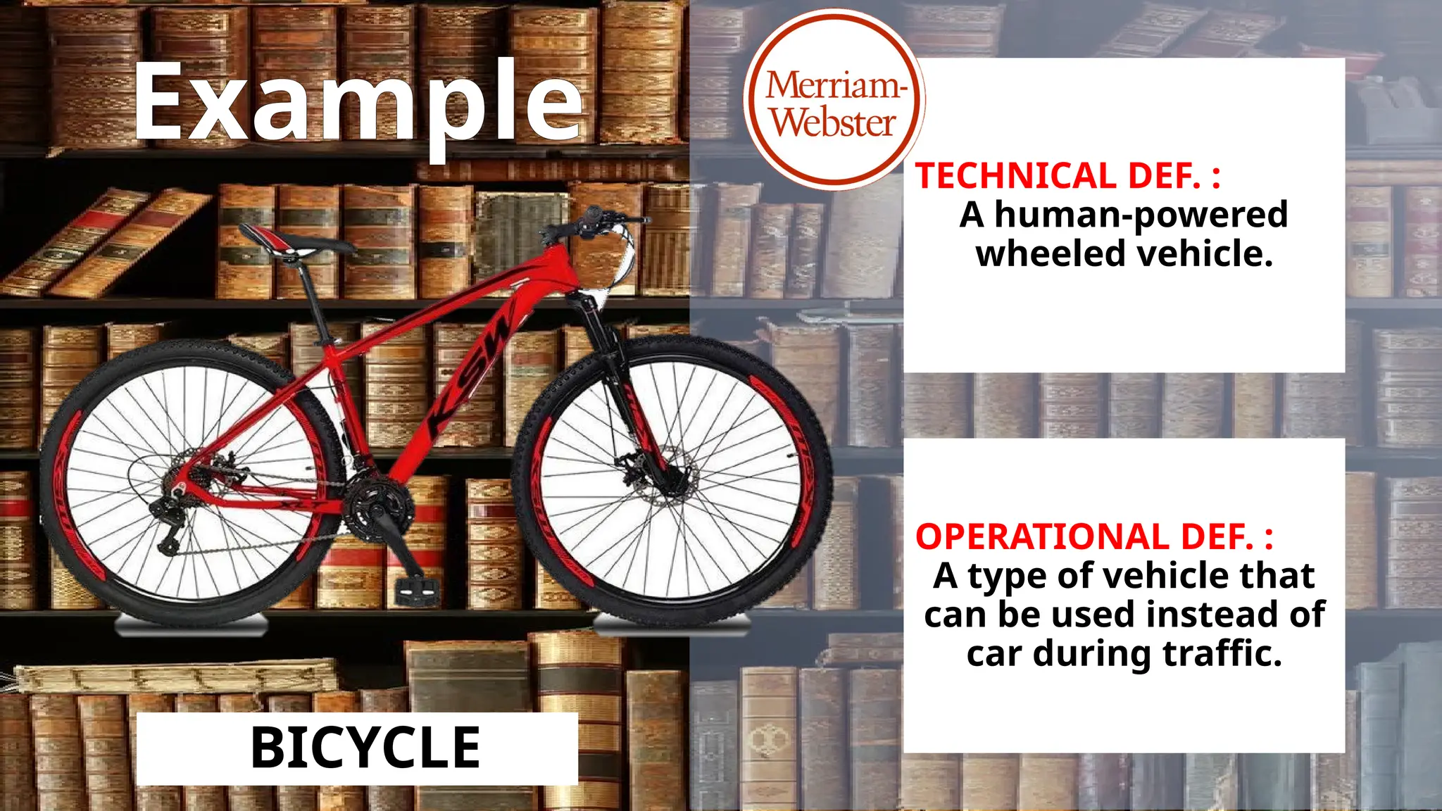 Example
BICYCLE
TECHNICAL DEF. :
A human-powered
wheeled vehicle.
OPERATIONAL DEF. :
A type of vehicle that
can be used instead of
car during traffic.
 