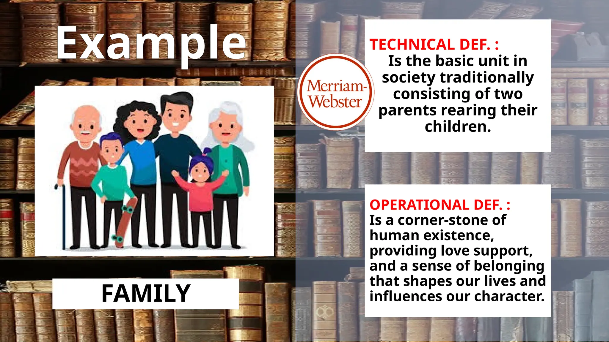 Example
FAMILY
TECHNICAL DEF. :
Is the basic unit in
society traditionally
consisting of two
parents rearing their
children.
OPERATIONAL DEF. :
Is a corner-stone of
human existence,
providing love support,
and a sense of belonging
that shapes our lives and
influences our character.
 