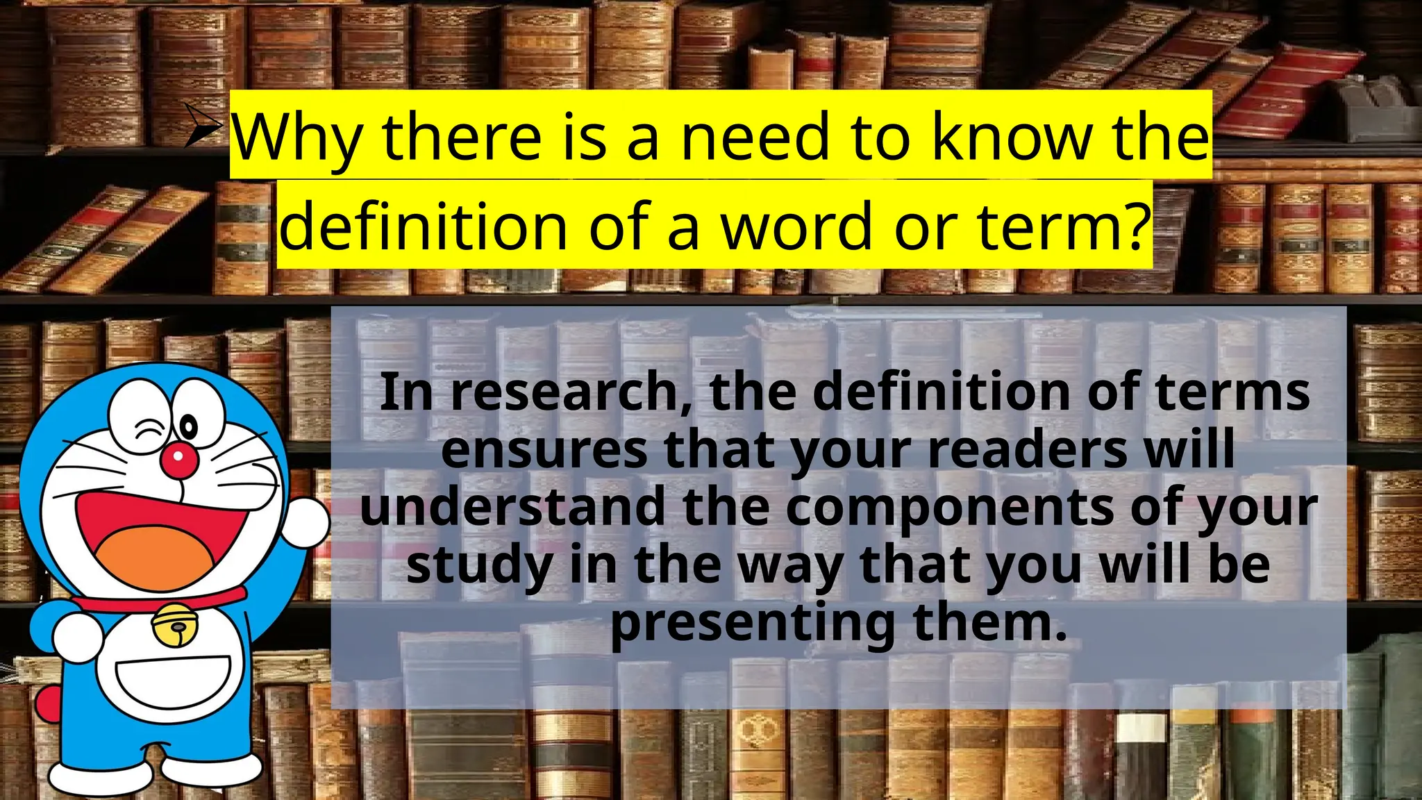 Why there is a need to know the
definition of a word or term?
In research, the definition of terms
ensures that your readers will
understand the components of your
study in the way that you will be
presenting them.
 
