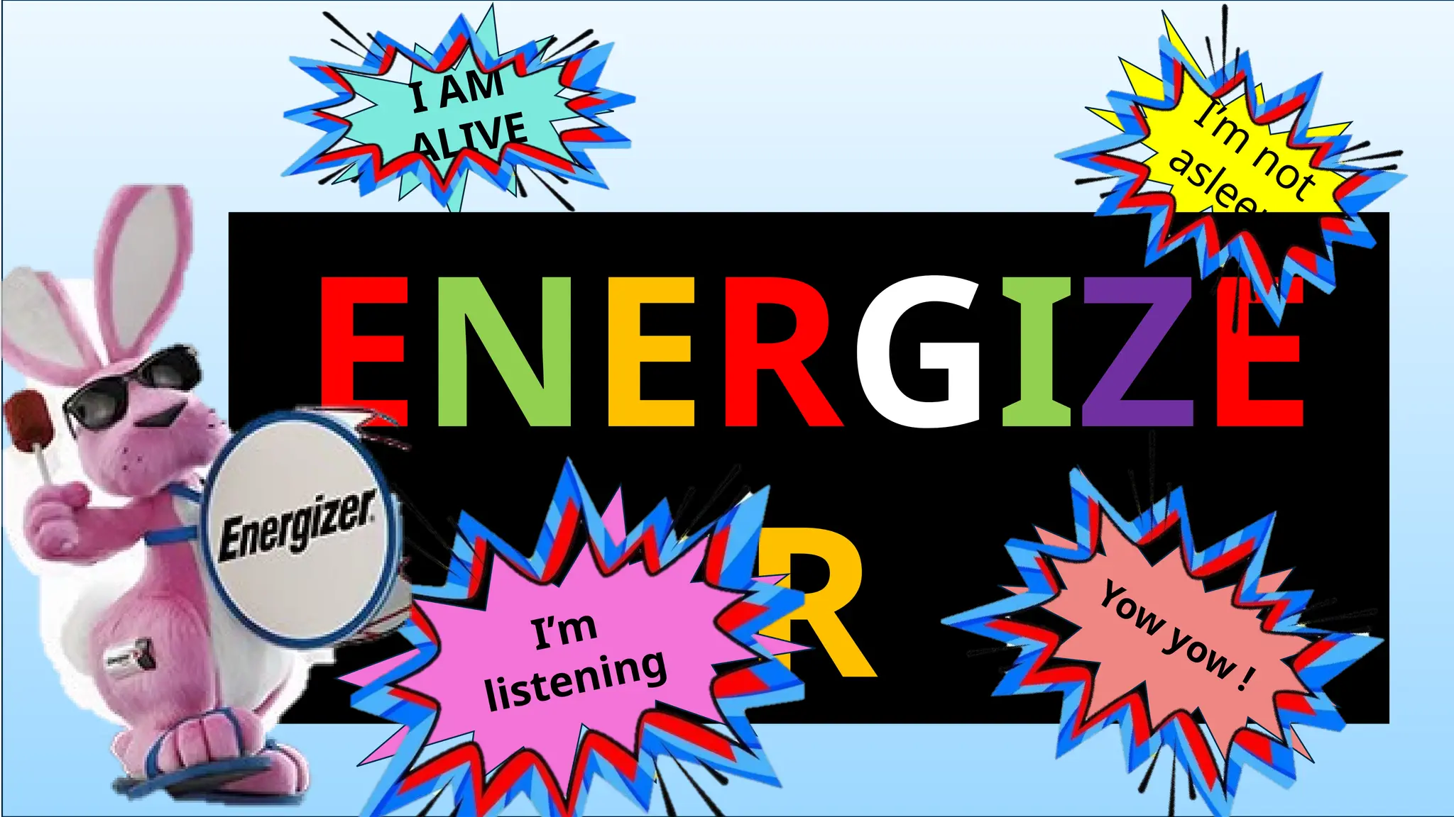 I AM
ALIVE
I’m
not
asleep
ENERGIZE
R Yow
yow
!
I’m
listening
 