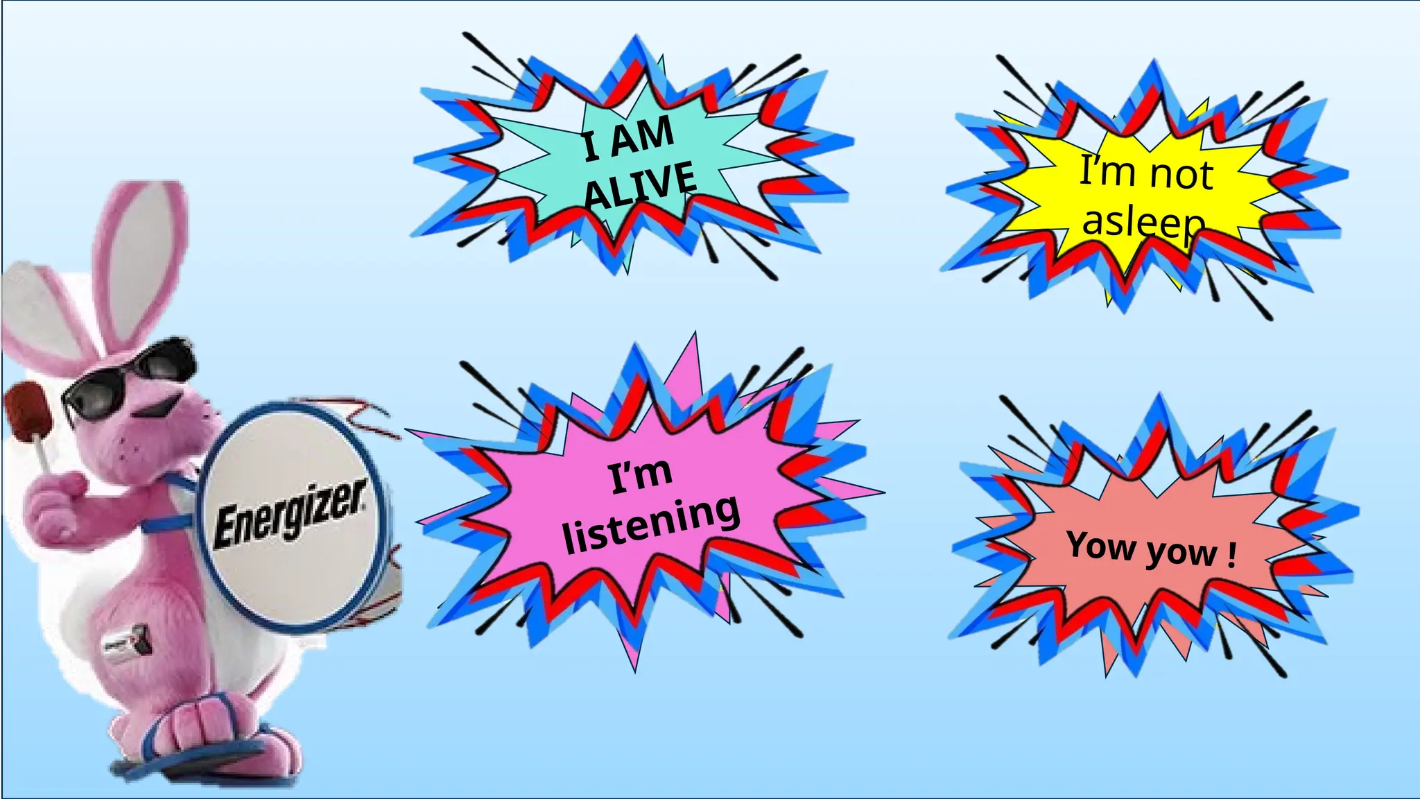 I AM
ALIVE I’m not
asleep
Yow yow !
I’m
listening
 