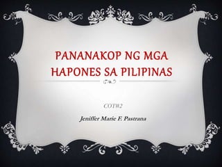 PANANAKOP NG MGA
HAPONES SA PILIPINAS
COT#2
Jeniffer Marie F. Pastrana
 