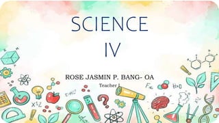 SCIENCE
IV
ROSE JASMIN P. BANG- OA
Teacher I
 