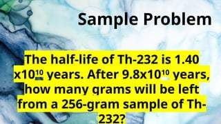 Sample Problem
The half-life of Th-232 is 1.40
x1010
years. After 9.8x1010
years,
how many grams will be left
from a 256-gram sample of Th-
232?
 