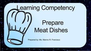 Learning Competency
Prepare
Meat Dishes
Prepared by: Ms. Marivic R. Francisco
 