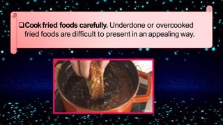 Cookfried foods carefully. Underdone or overcooked
fried foods are difficult to present in an appealing way.
 