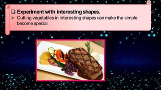  Experiment with interestingshapes.
 Cutting vegetables in interesting shapes can make the simple
become special.
 