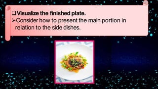Visualize the finishedplate.
Consider how to present the main portion in
relation to the side dishes.
 