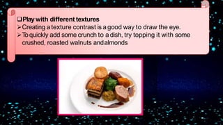 Playwith different textures
Creating a texture contrast is a good way to draw the eye.
Toquickly add some crunch to a dish, try topping it with some
crushed, roasted walnuts andalmonds
 
