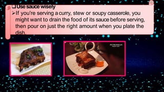 Usesaucewisely
If you're serving acurry, stew or soupy casserole, you
might want to drain the food of its sauce before serving,
then pour on just the right amount when you plate the
dish.
 