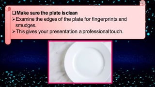 Make surethe plate isclean
Examine the edges of the plate for fingerprints and
smudges.
This gives your presentation aprofessionaltouch.
 