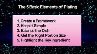 The 5BasicElements of Plating
1.Create aFramework
2. KeepIt Simple
3. Balancethe Dish
4. Get the Right PortionSize
5. Highlight the KeyIngredient
 