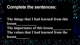 Complete the sentences:
The things that I had learned from this
lesson___________
The importance of this lesson__________
The values that I had learned from the
lesson_______
.
 