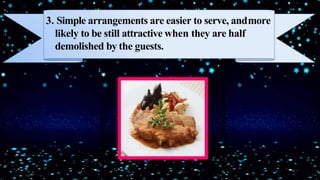 3. Simple arrangements are easier to serve, andmore
likely to be still attractive when they are half
demolished by the guests.
 