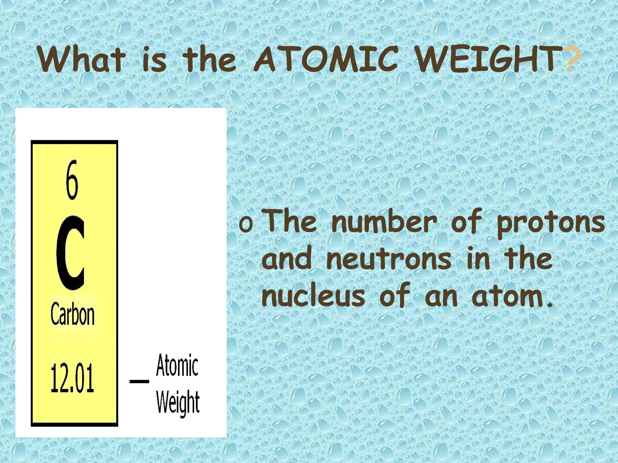 What is the ATOMIC WEIGHT?
o The number of protons
and neutrons in the
nucleus of an atom.
 