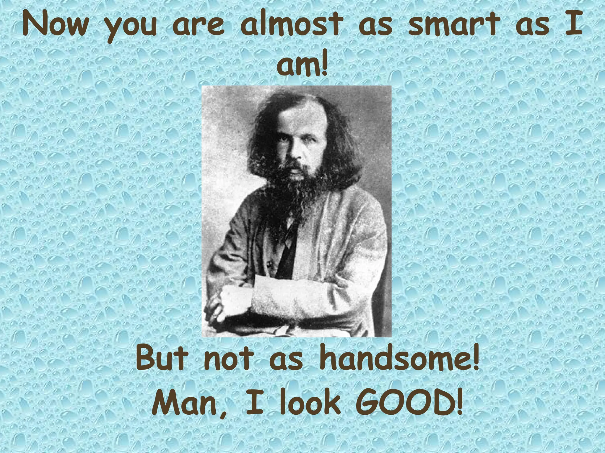Now you are almost as smart as I
am!
But not as handsome!
Man, I look GOOD!
 