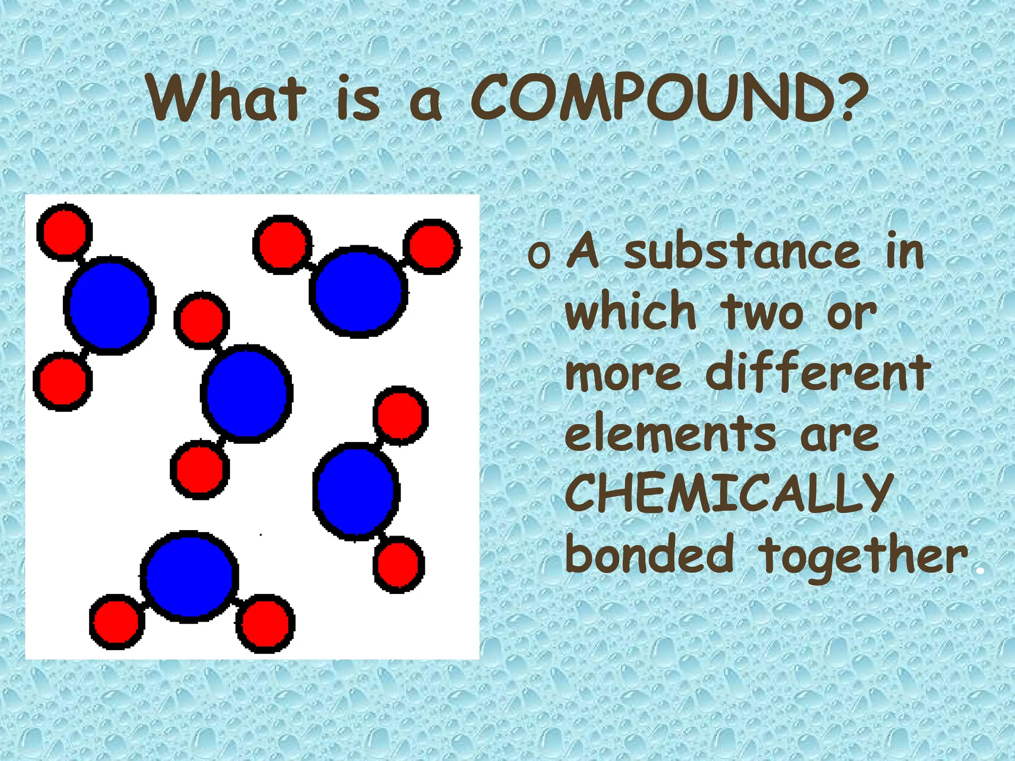 What is a COMPOUND?
o A substance in
which two or
more different
elements are
CHEMICALLY
bonded together.
 