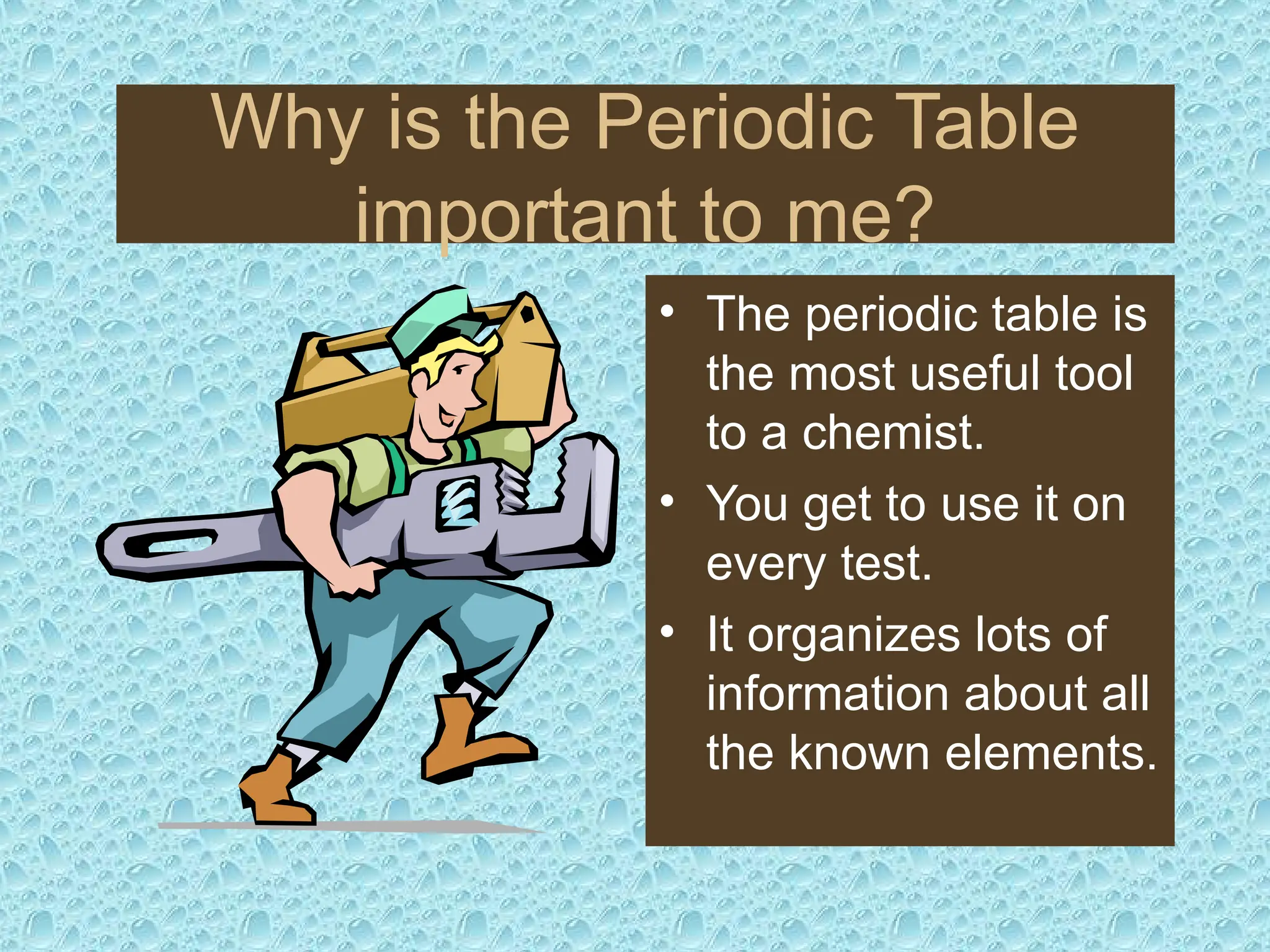 Why is the Periodic Table
important to me?
• The periodic table is
the most useful tool
to a chemist.
• You get to use it on
every test.
• It organizes lots of
information about all
the known elements.
 