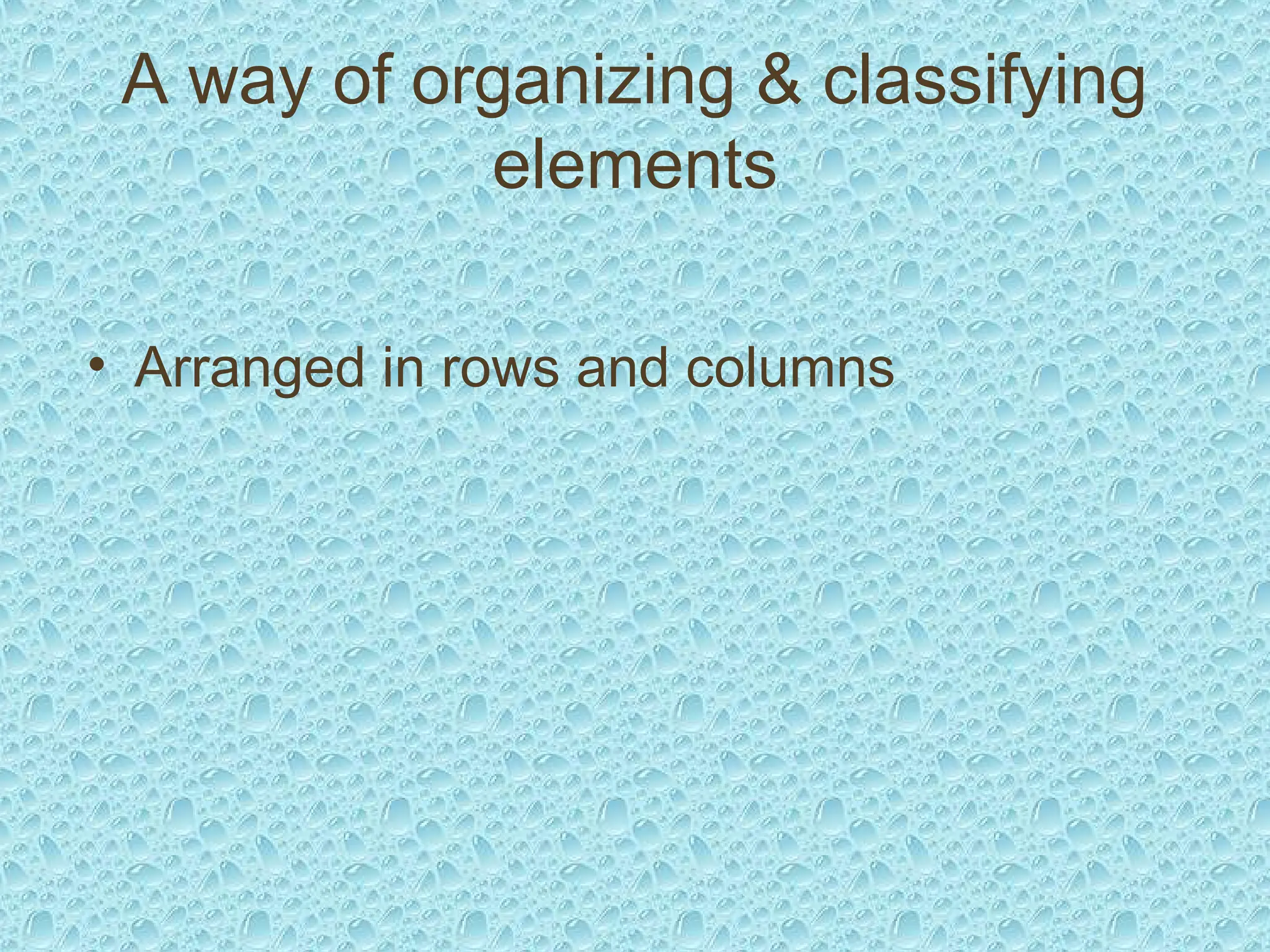 A way of organizing & classifying
elements
• Arranged in rows and columns
 