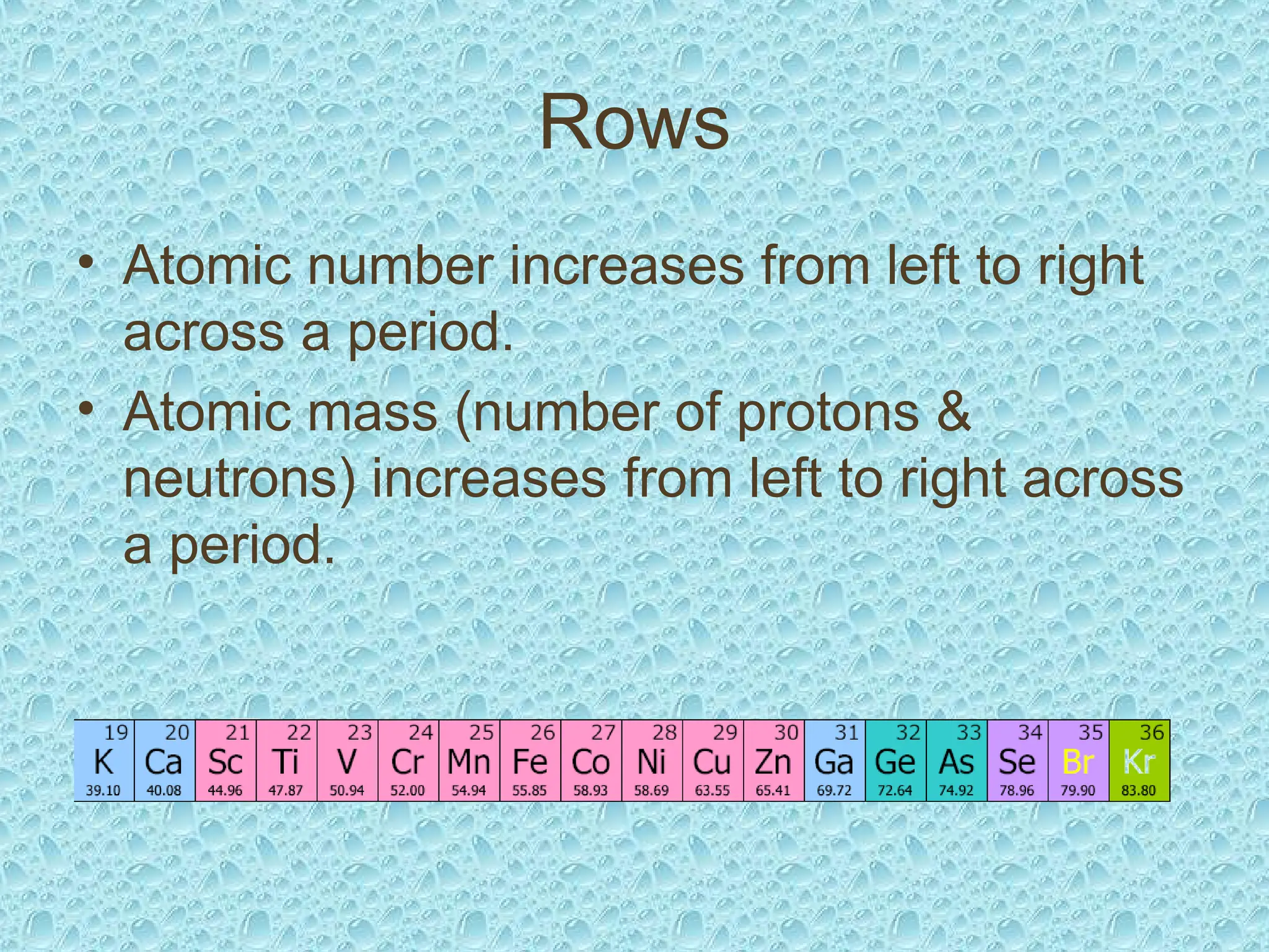 Rows
• Atomic number increases from left to right
across a period.
• Atomic mass (number of protons &
neutrons) increases from left to right across
a period.
 