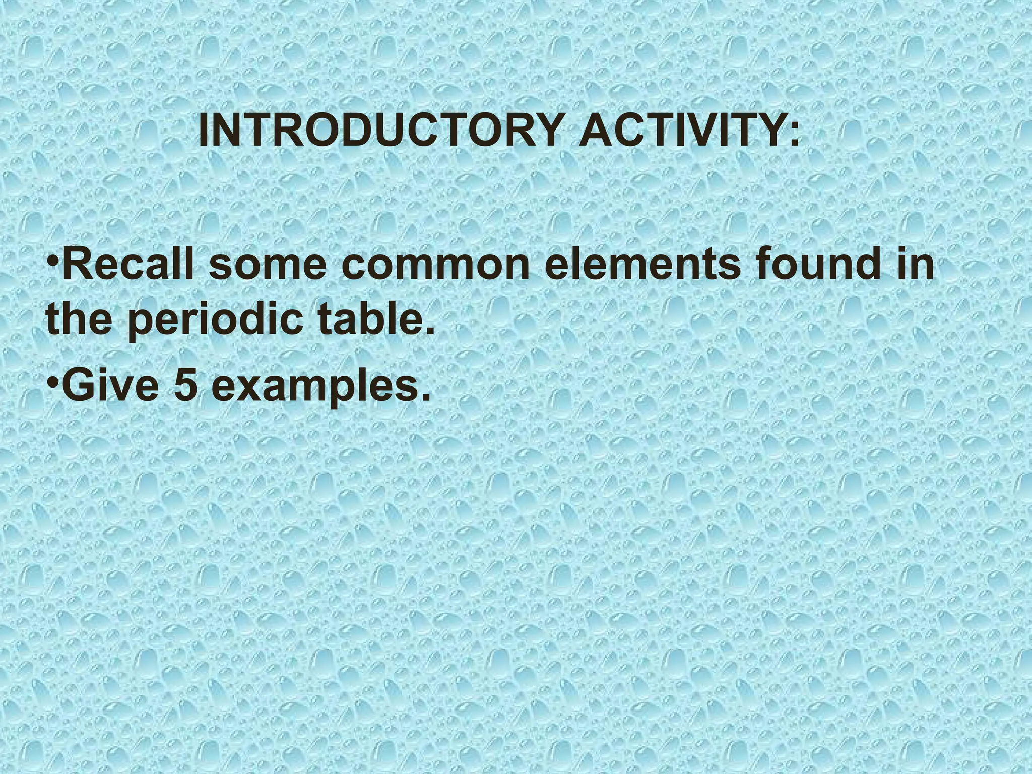 INTRODUCTORY ACTIVITY:
•Recall some common elements found in
the periodic table.
•Give 5 examples.
 
