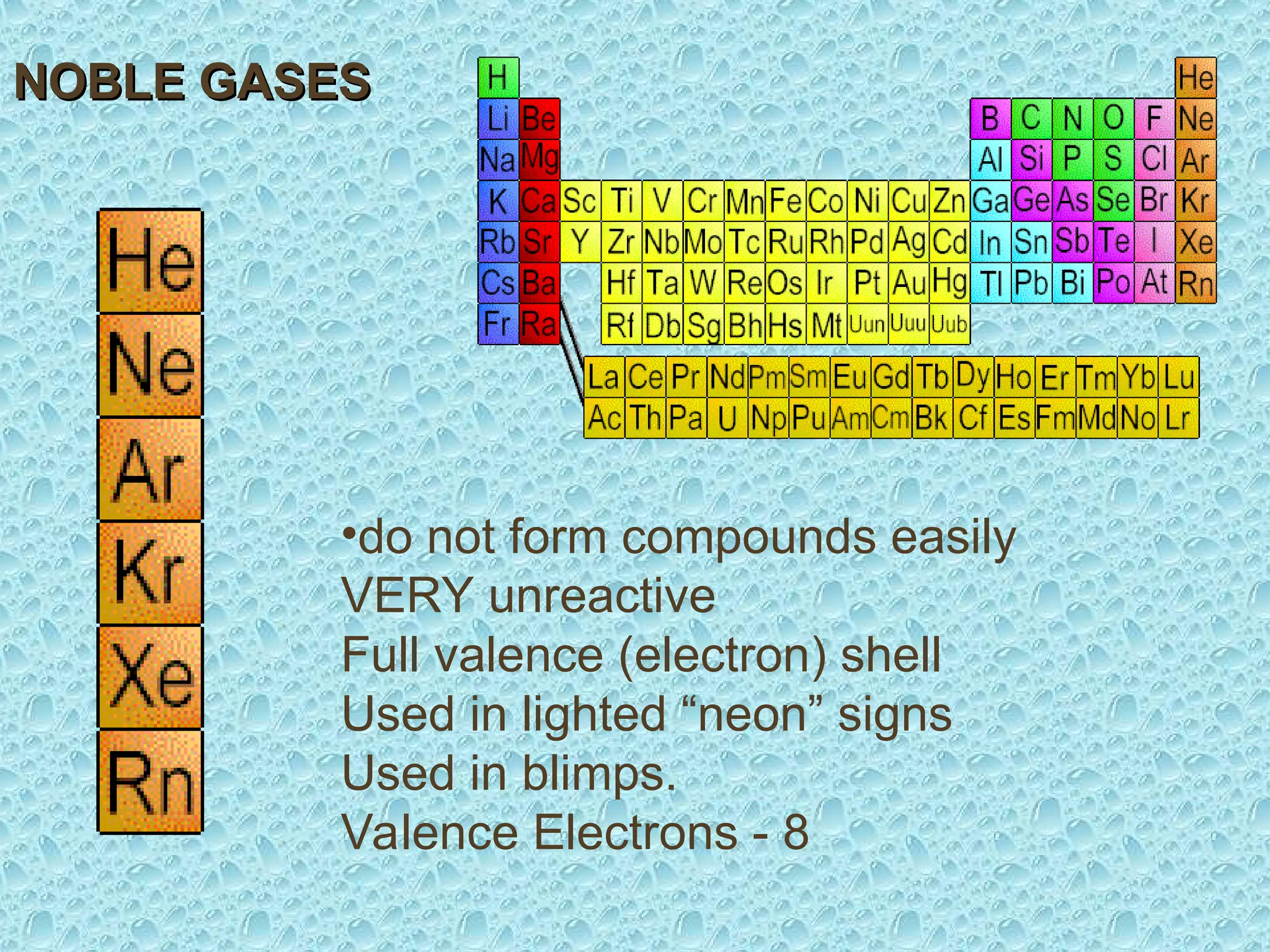 NOBLE GASES
NOBLE GASES
•do not form compounds easily
VERY unreactive
Full valence (electron) shell
Used in lighted “neon” signs
Used in blimps.
Valence Electrons - 8
 