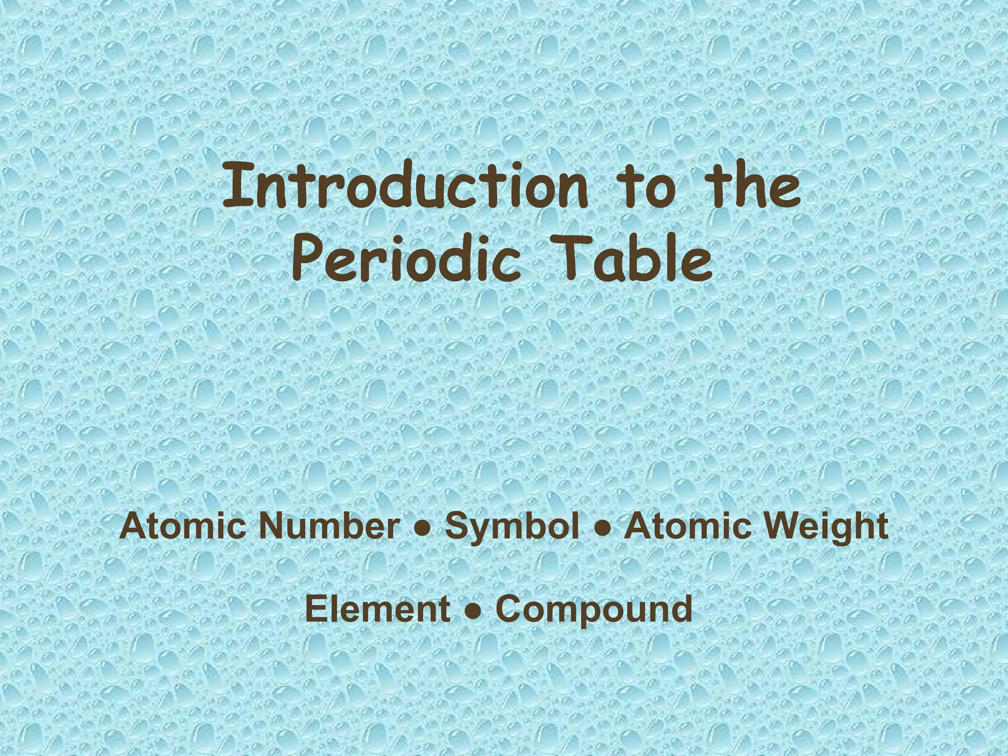 Introduction to the
Periodic Table
Atomic Number ● Symbol ● Atomic Weight
Element ● Compound
 