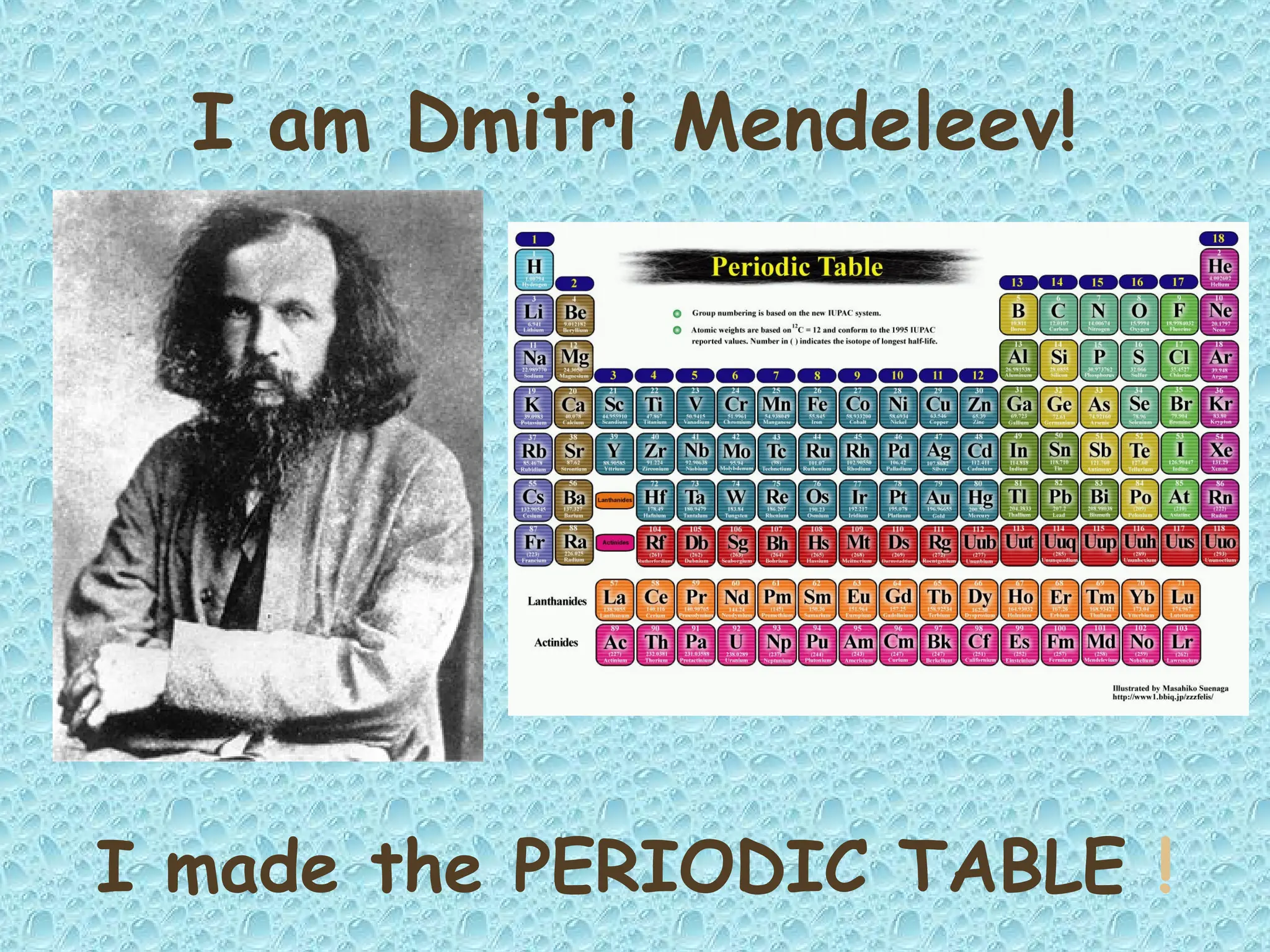 I am Dmitri Mendeleev!
I made the PERIODIC TABLE !
 