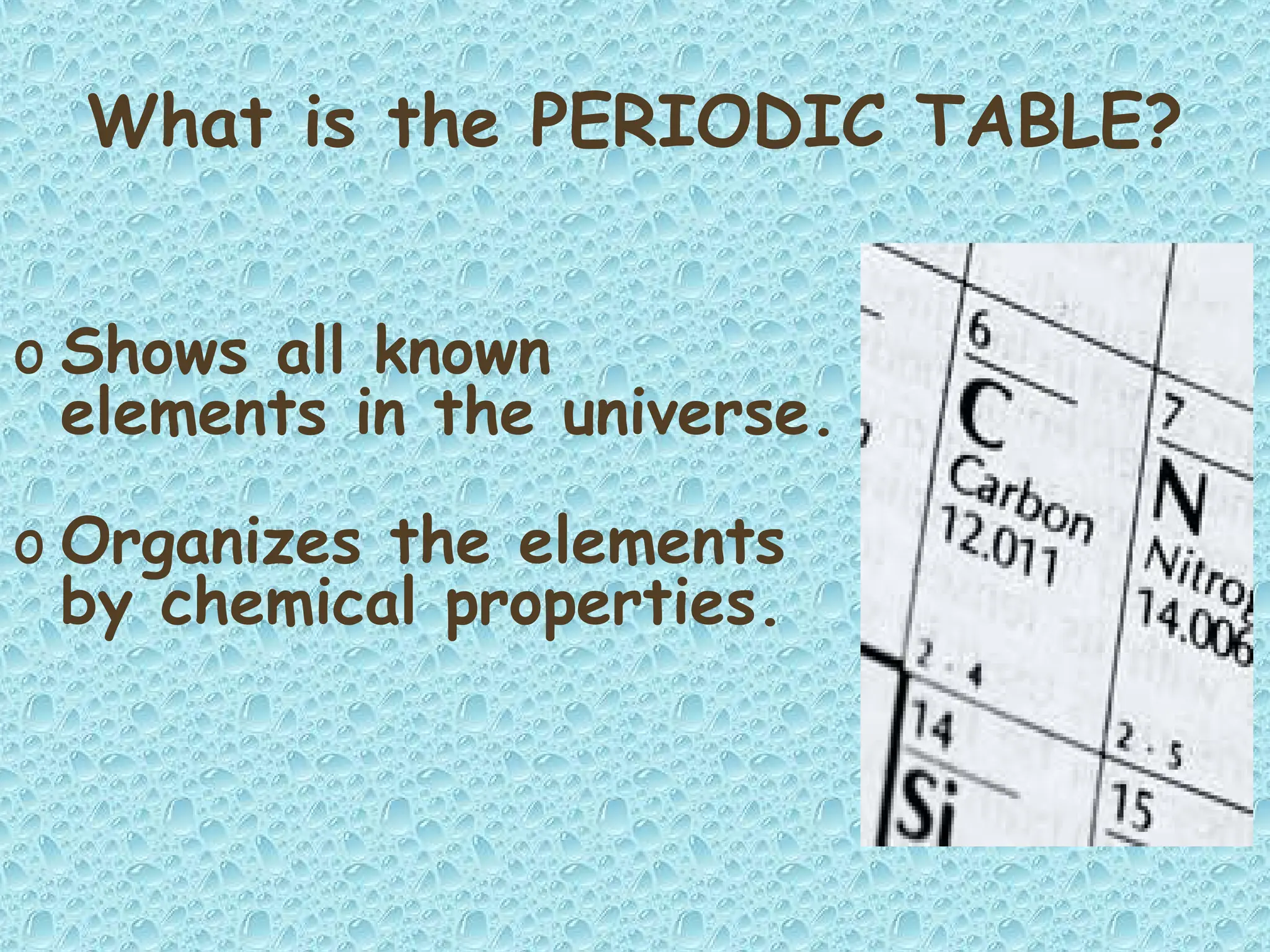 What is the PERIODIC TABLE?
o Shows all known
elements in the universe.
o Organizes the elements
by chemical properties.
 