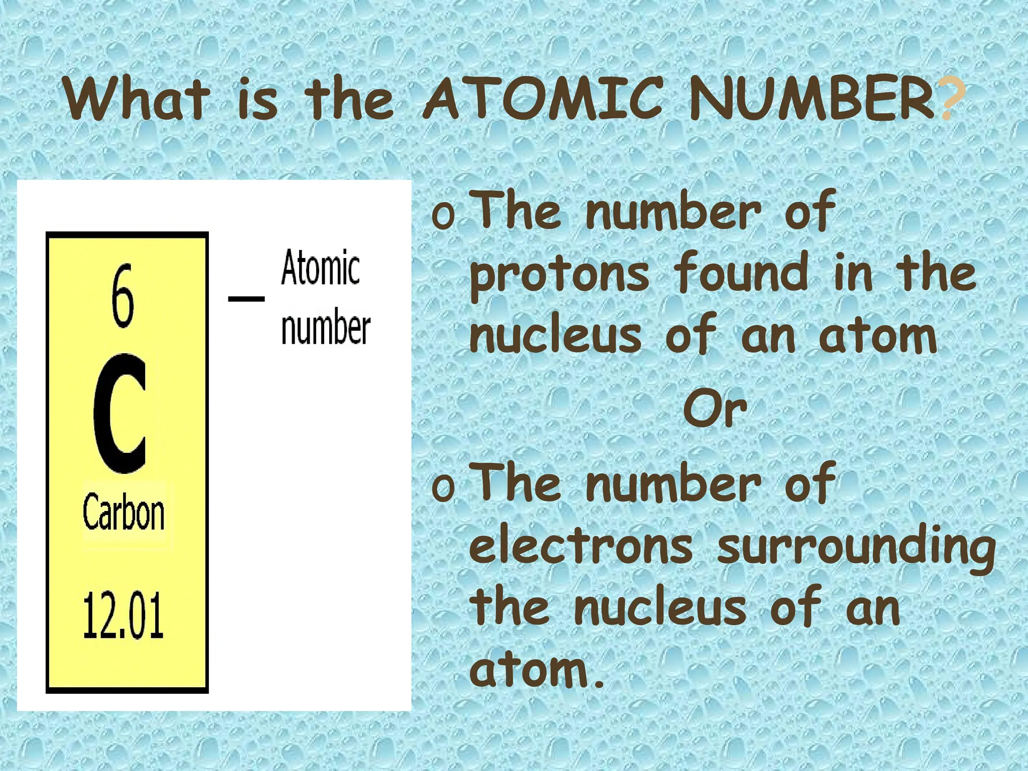 What is the ATOMIC NUMBER?
o The number of
protons found in the
nucleus of an atom
Or
o The number of
electrons surrounding
the nucleus of an
atom.
 