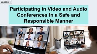 Lesson 1
Participating in Video and Audio
Conferences In a Safe and
Responsible Manner
 