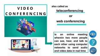 V I D E O
C O N F E R E N C I N G
web conferencing
also called as
teleconferencing
or
is an online meeting
wherein two more people
can see, hear, and talk to
each other using computer
networks to send audio
and video data in real time
 