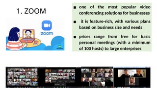 1. ZOOM
▪ one of the most popular video
conferencing solutions for businesses
▪ it is feature-rich, with various plans
based on business size and needs
▪ prices range from free for basic
personal meetings (with a minimum
of 100 hosts) to large enterprises
 