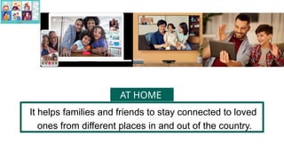 It helps families and friends to stay connected to loved
ones from different places in and out of the country.
AT HOME
 