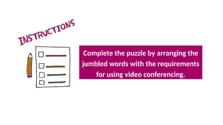 Complete the puzzle by arranging the
jumbled words with the requirements
for using video conferencing.
 