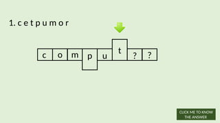 1. c e t p u m o r
c o m p u ? ?
t
CLICK ME TO KNOW
THE ANSWER
 