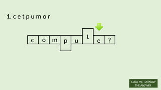 1. c e t p u m o r
c o m p u e ?
t
CLICK ME TO KNOW
THE ANSWER
 