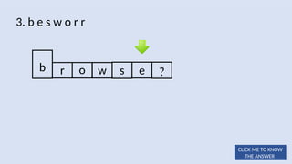 o w s e ?
3. b e s w o r r
b r
CLICK ME TO KNOW
THE ANSWER
 
