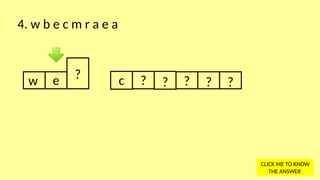 w e ? c ? ? ? ? ?
4. w b e c m r a e a
CLICK ME TO KNOW
THE ANSWER
 