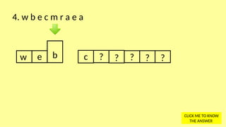 w e b c ? ? ? ? ?
4. w b e c m r a e a
CLICK ME TO KNOW
THE ANSWER
 