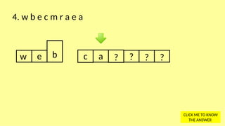 w e b c a ? ? ? ?
4. w b e c m r a e a
CLICK ME TO KNOW
THE ANSWER
 