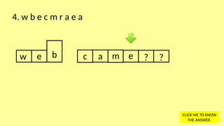 w e b c a m e ? ?
4. w b e c m r a e a
CLICK ME TO KNOW
THE ANSWER
 