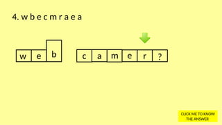 w e b c a m e r ?
4. w b e c m r a e a
CLICK ME TO KNOW
THE ANSWER
 