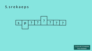 s ? ? ? ?
5. s r e k a e p s
?
p
CLICK ME TO KNOW
THE ANSWER
?
 