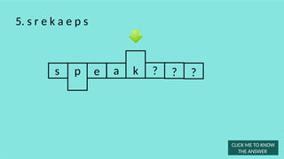 s e a ? ?
5. s r e k a e p s
k
p
CLICK ME TO KNOW
THE ANSWER
?
 